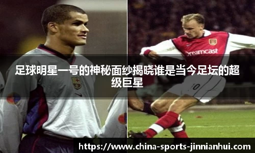 足球明星一号的神秘面纱揭晓谁是当今足坛的超级巨星