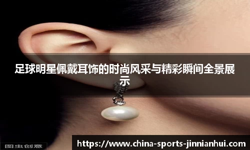 足球明星佩戴耳饰的时尚风采与精彩瞬间全景展示